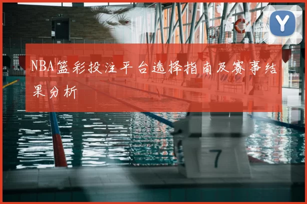 NBA篮彩投注平台选择指南及赛事结果分析