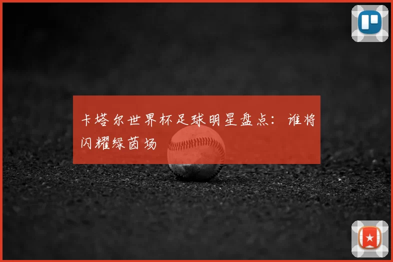 卡塔尔世界杯足球明星盘点:谁将闪耀绿茵场