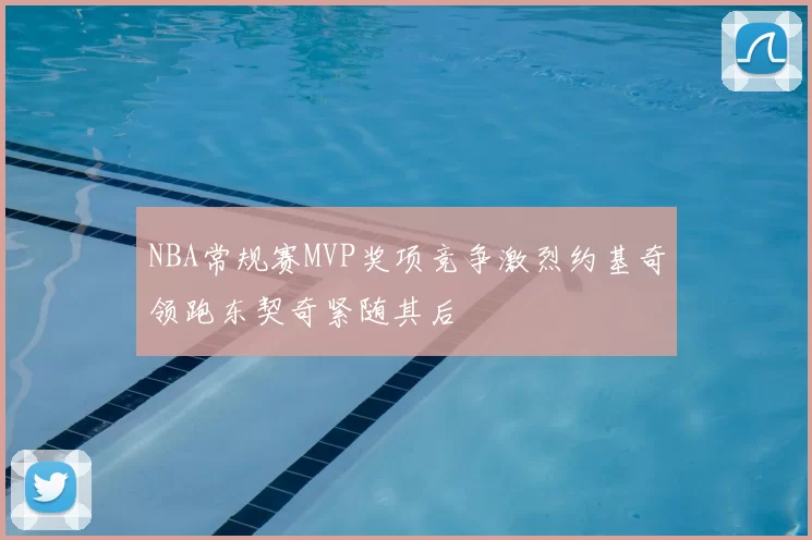 NBA常规赛MVP奖项竞争激烈约基奇领跑东契奇紧随其后