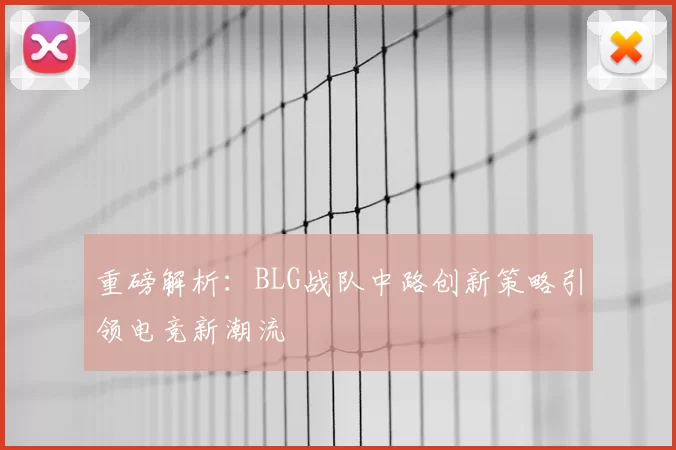 重磅解析:BLG战队中路创新策略引领电竞新潮流
