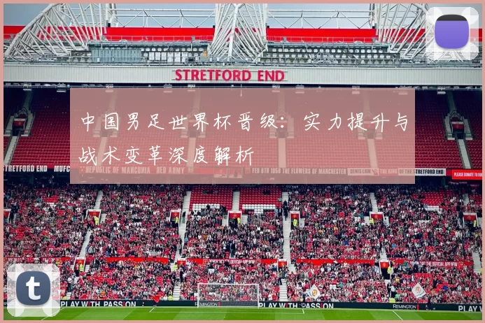 中国男足世界杯晋级:实力提升与战术变革深度解析