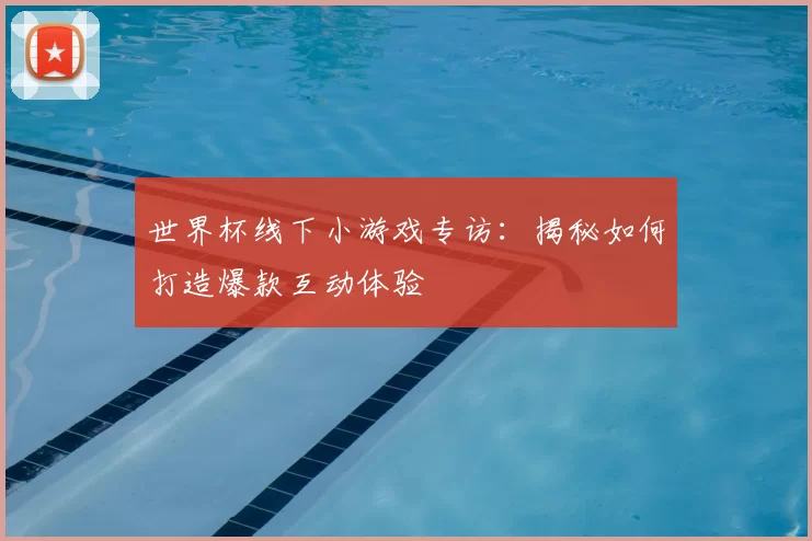世界杯线下小游戏专访:揭秘如何打造爆款互动体验