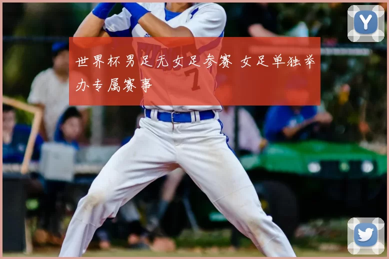 世界杯男足无女足参赛 女足单独举办专属赛事