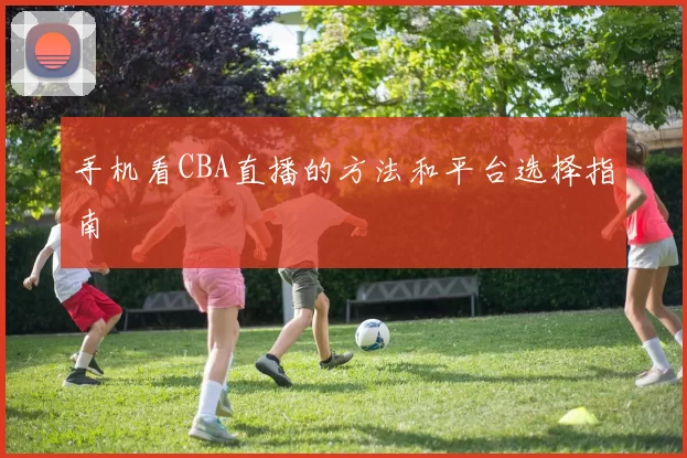 手机看CBA直播的方法和平台选择指南