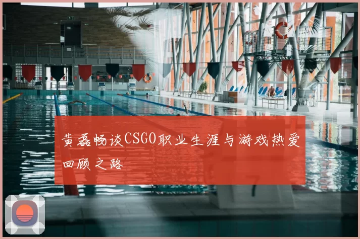 黄磊畅谈CSGO职业生涯与游戏热爱回顾之路