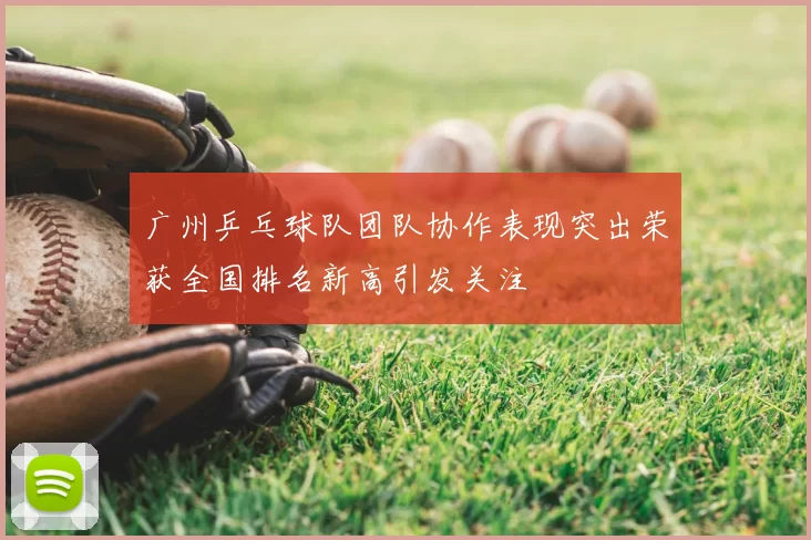 广州乒乓球队团队协作表现突出荣获全国排名新高引发关注