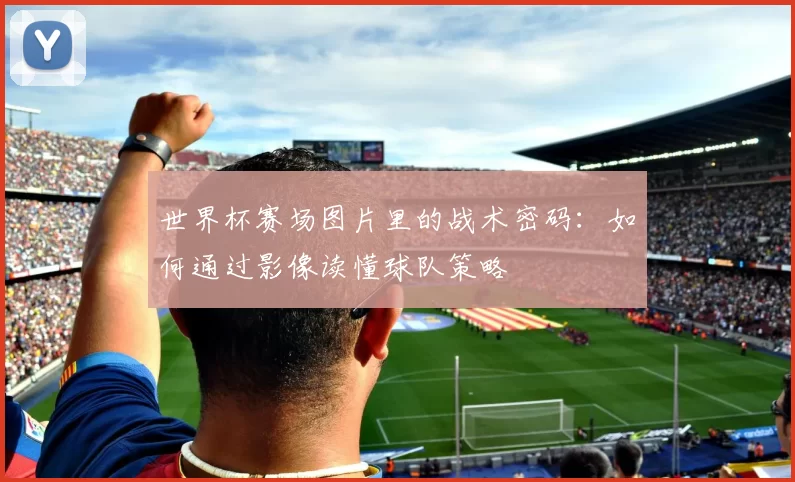 世界杯赛场图片里的战术密码:如何通过影像读懂球队策略