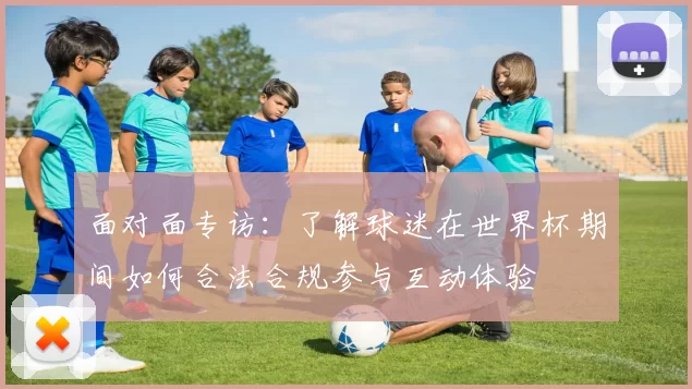 面对面专访:了解球迷在世界杯期间如何合法合规参与互动体验