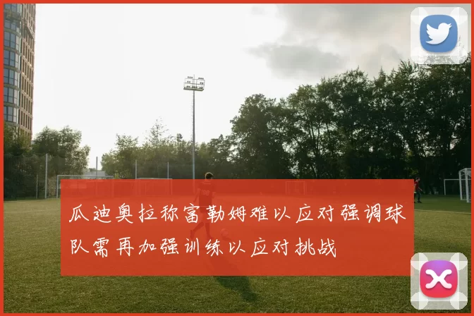 瓜迪奥拉称富勒姆难以应对强调球队需再加强训练以应对挑战