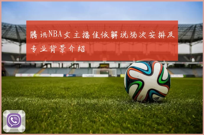 腾讯NBA女主播佳依解说场次安排及专业背景介绍