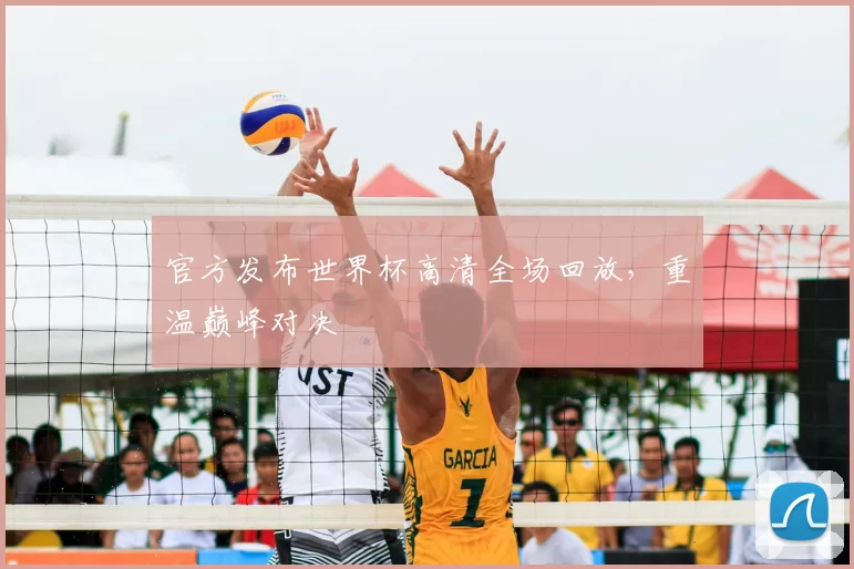 官方发布世界杯高清全场回放，重温巅峰对决