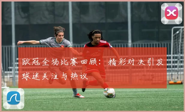 欧冠全场比赛回顾：精彩对决引发球迷关注与热议