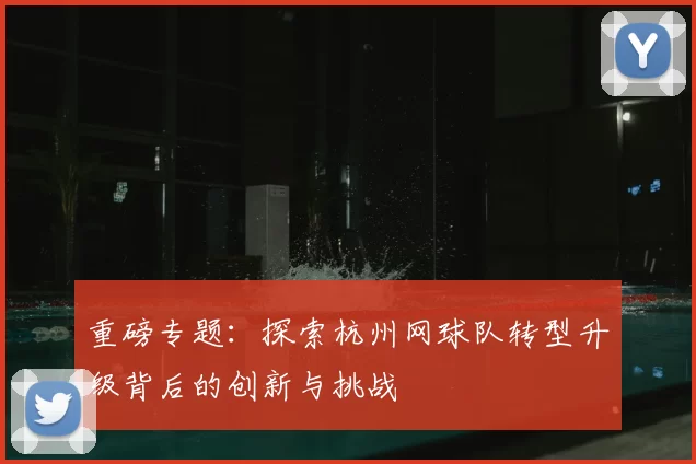 重磅专题：探索杭州网球队转型升级背后的创新与挑战