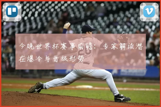 今晚世界杯赛事前瞻:专家解读潜在爆冷与晋级形势