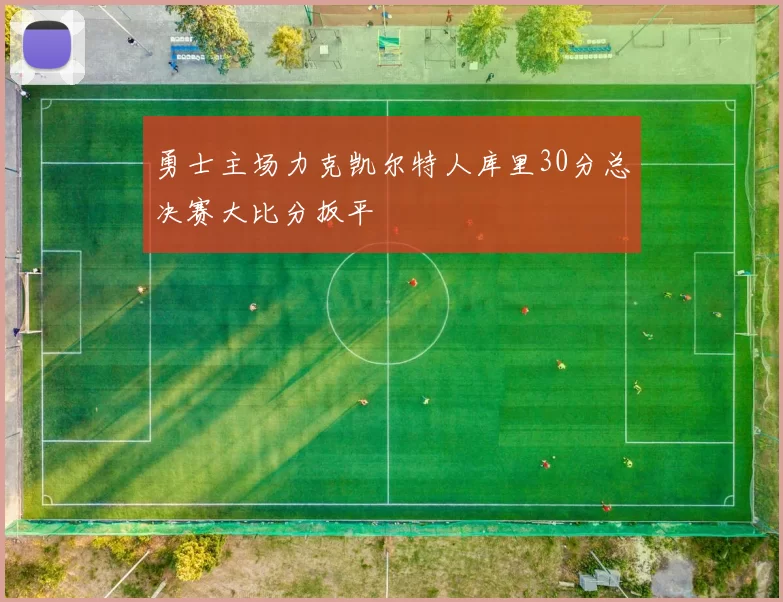 勇士主场力克凯尔特人库里30分总决赛大比分扳平