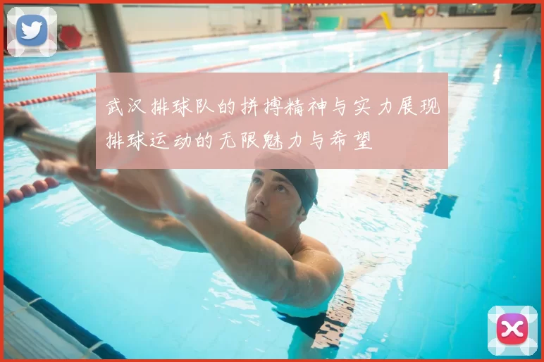 武汉排球队的拼搏精神与实力展现排球运动的无限魅力与希望