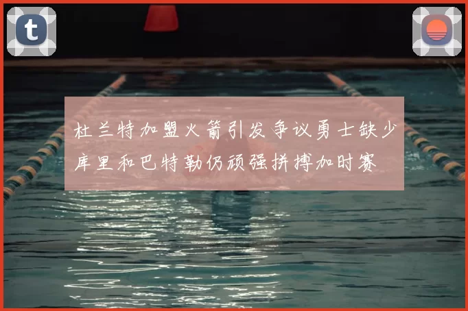 杜兰特加盟火箭引发争议勇士缺少库里和巴特勒仍顽强拼搏加时赛