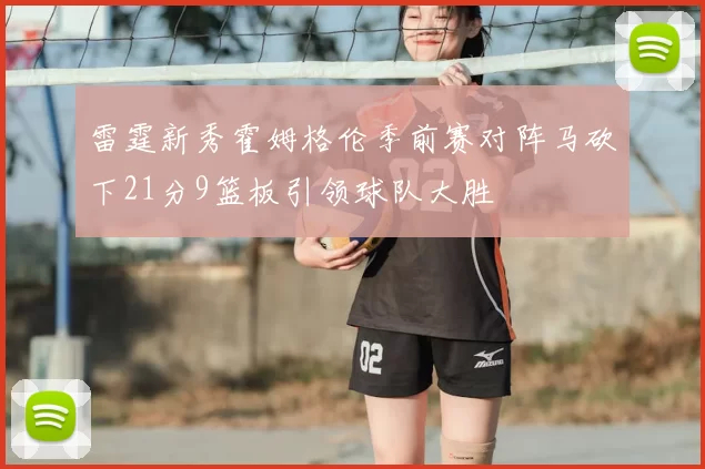 雷霆新秀霍姆格伦季前赛对阵马砍下21分9篮板引领球队大胜