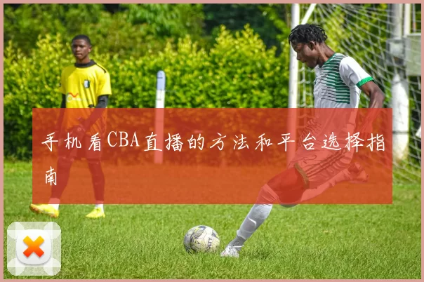 手机看CBA直播的方法和平台选择指南