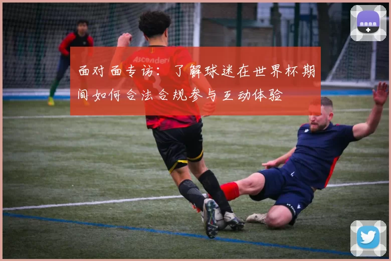 面对面专访：了解球迷在世界杯期间如何合法合规参与互动体验