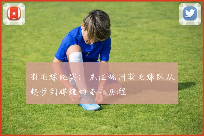 羽毛球纪实:见证杭州羽毛球队从起步到辉煌的奋斗历程