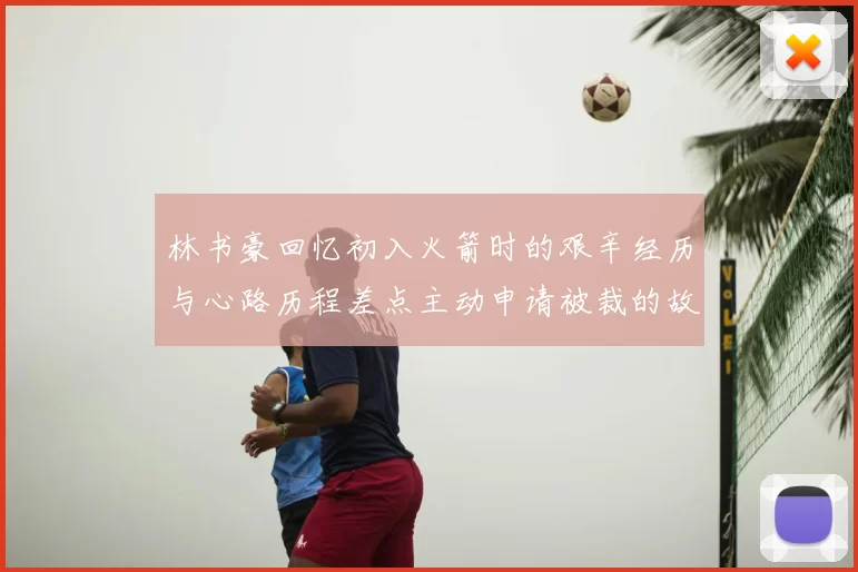 林书豪回忆初入火箭时的艰辛经历与心路历程差点主动申请被裁的故事