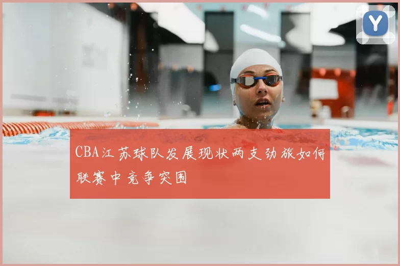 CBA江苏球队发展现状两支劲旅如何联赛中竞争突围