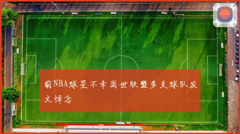 前NBA球星不幸离世联盟多支球队发文悼念