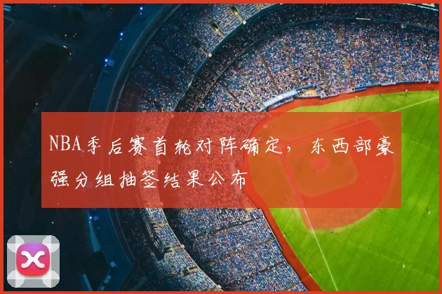 NBA季后赛首轮对阵确定，东西部豪强分组抽签结果公布