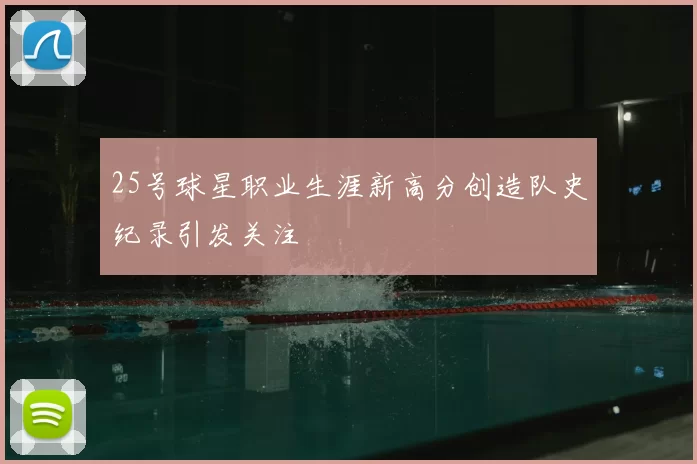 25号球星职业生涯新高分创造队史纪录引发关注