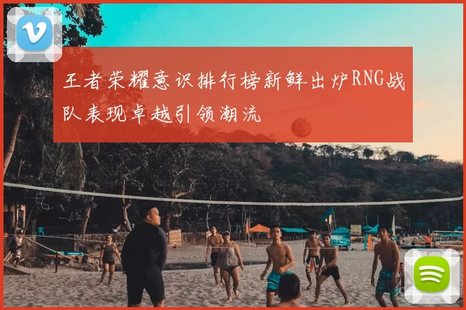王者荣耀意识排行榜新鲜出炉RNG战队表现卓越引领潮流