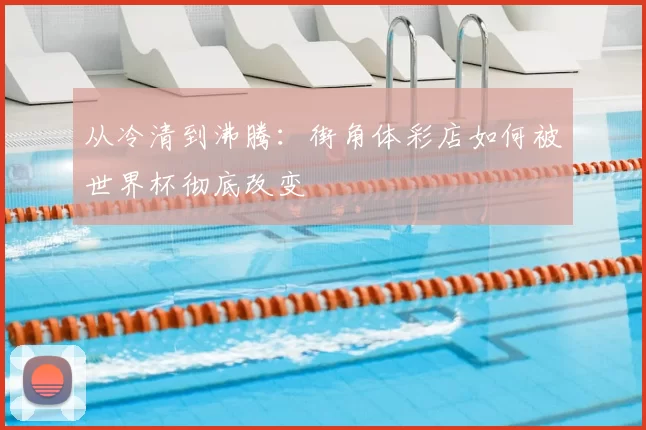 从冷清到沸腾:街角体彩店如何被世界杯彻底改变
