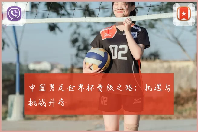 中国男足世界杯晋级之路:机遇与挑战并存