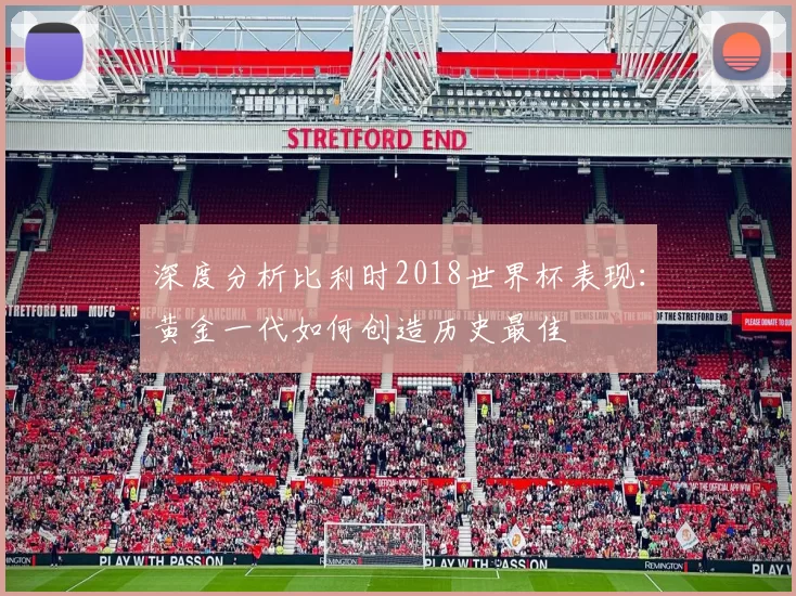 深度分析比利时2018世界杯表现：黄金一代如何创造历史最佳