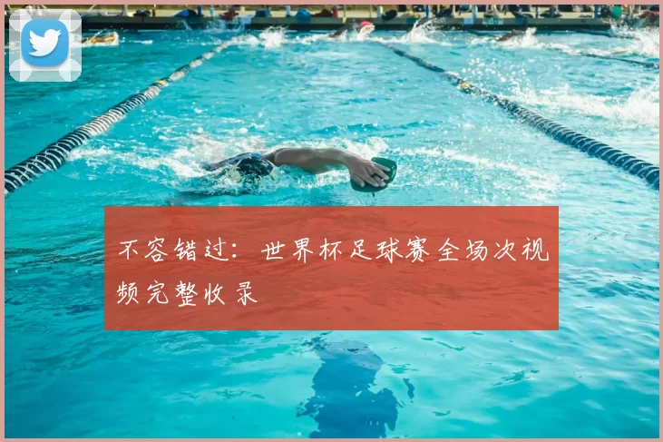不容错过：世界杯足球赛全场次视频完整收录