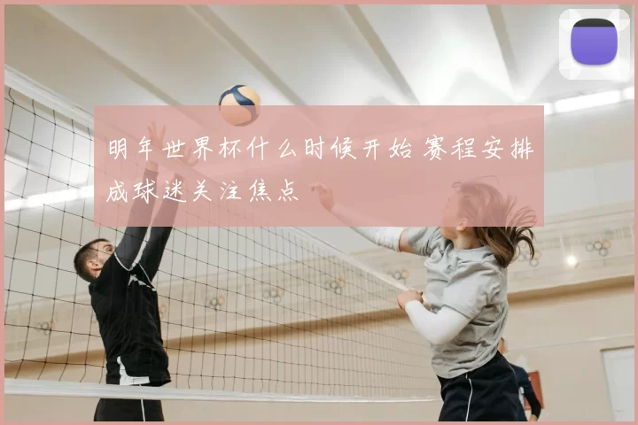 明年世界杯什么时候开始 赛程安排成球迷关注焦点