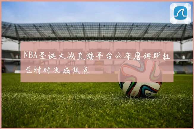 NBA圣诞大战直播平台公布詹姆斯杜兰特对决成焦点