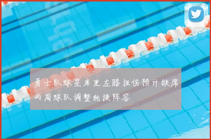 勇士队球星库里左膝扭伤预计缺席两周球队调整轮换阵容