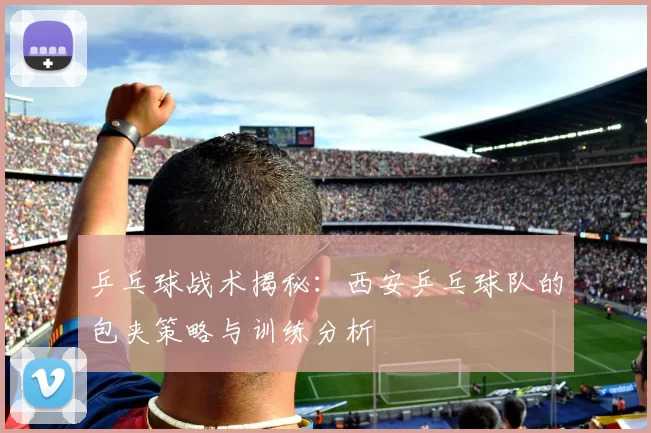 乒乓球战术揭秘：西安乒乓球队的包夹策略与训练分析