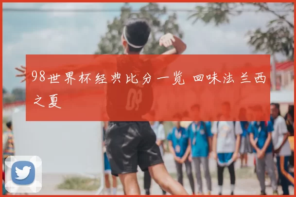 98世界杯经典比分一览 回味法兰西之夏