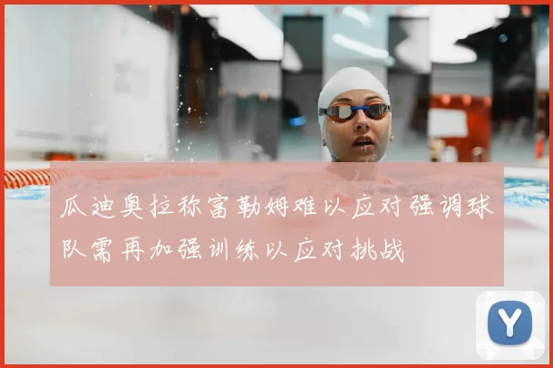 瓜迪奥拉称富勒姆难以应对强调球队需再加强训练以应对挑战