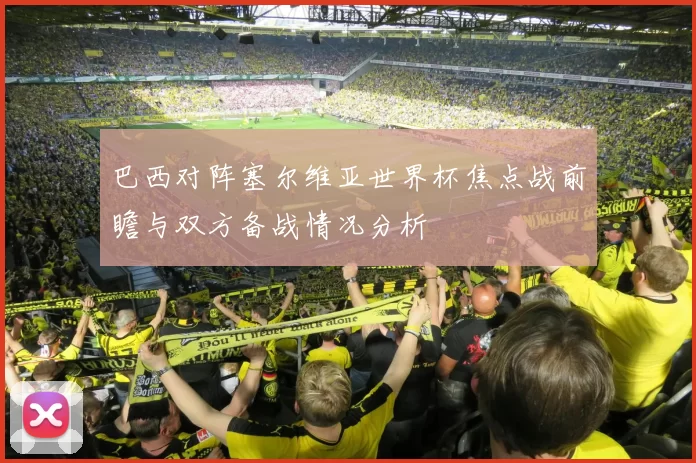 巴西对阵塞尔维亚世界杯焦点战前瞻与双方备战情况分析