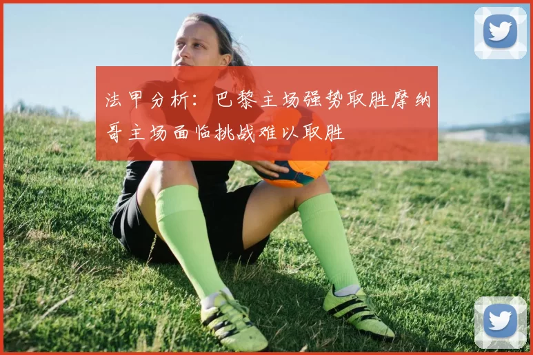 法甲分析:巴黎主场强势取胜摩纳哥主场面临挑战难以取胜