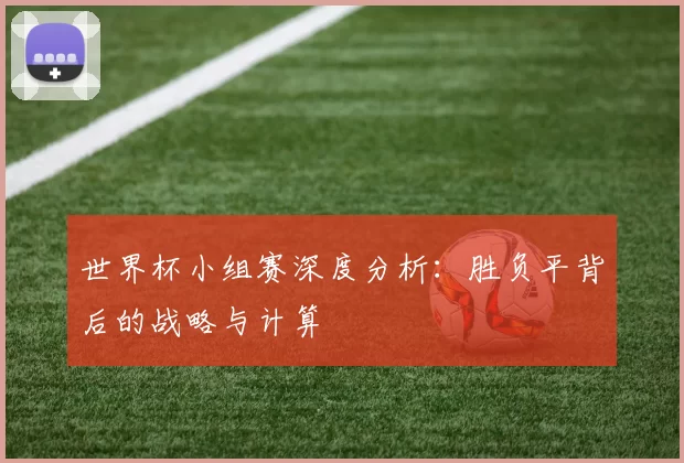 世界杯小组赛深度分析:胜负平背后的战略与计算