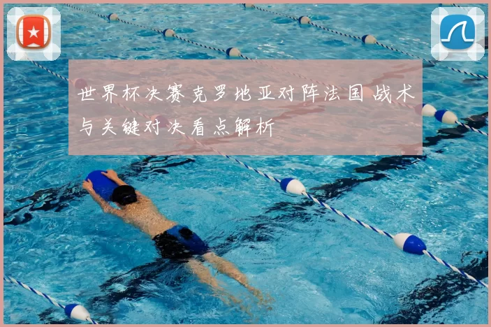 世界杯决赛克罗地亚对阵法国 战术与关键对决看点解析