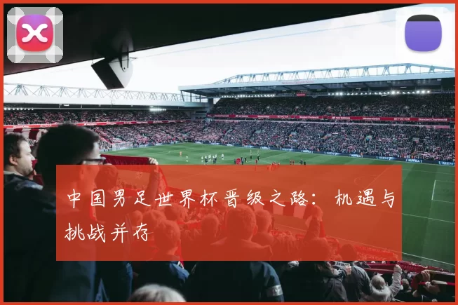 中国男足世界杯晋级之路:机遇与挑战并存