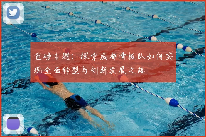 重磅专题：探索成都滑板队如何实现全面转型与创新发展之路