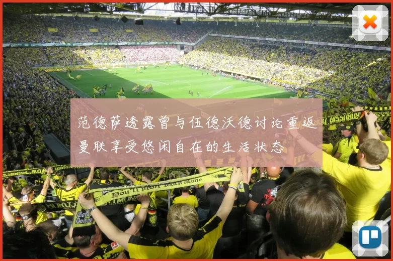 范德萨透露曾与伍德沃德讨论重返曼联享受悠闲自在的生活状态