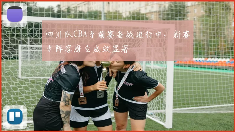 四川队CBA季前赛备战进行中，新赛季阵容磨合成效显著