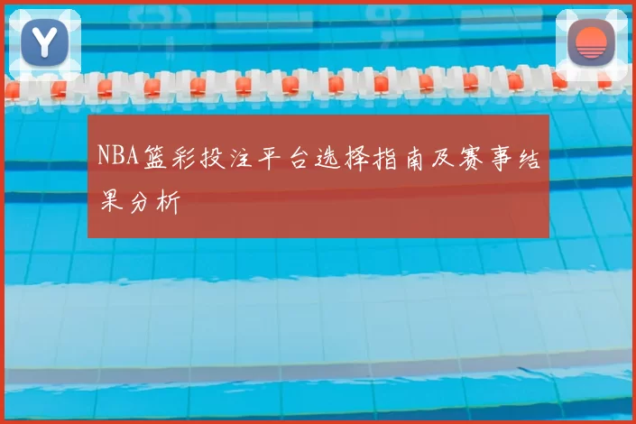 NBA篮彩投注平台选择指南及赛事结果分析